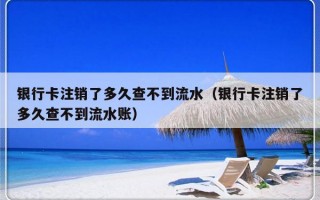 银行卡注销了多久查不到流水（银行卡注销了多久查不到流水账）