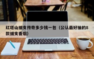 红塔山细支传奇多少钱一包（公认最好抽的8款细支香烟）