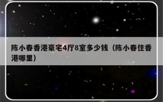 陈小春香港豪宅4厅8室多少钱（陈小春住香港哪里）