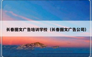 长春图文广告培训学校（长春图文广告公司）