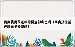 网商贷提前还款需要全部利息吗（网商贷提前还款有手续费吗?）