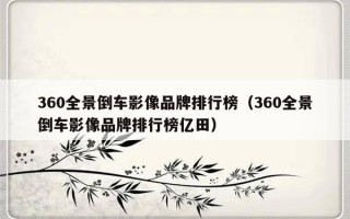 360全景倒车影像品牌排行榜（360全景倒车影像品牌排行榜亿田）