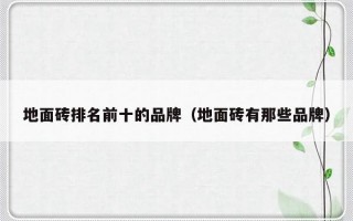地面砖排名前十的品牌（地面砖有那些品牌）