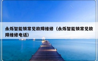 永烁智能锁常见故障维修（永烁智能锁常见故障维修电话）