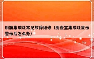 厨旗集成灶常见故障维修（厨壹堂集成灶显示警示后怎么办）