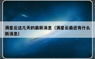 满星云这几天的最新消息（满星云最近有什么新消息）