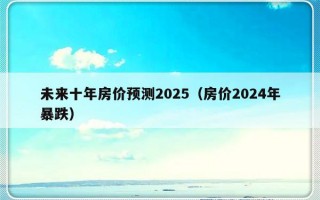 未来十年房价预测2025（房价2024年暴跌）