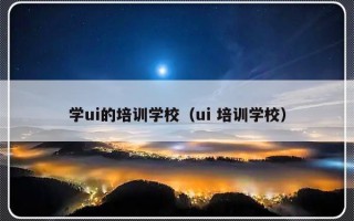 学ui的培训学校（ui 培训学校）