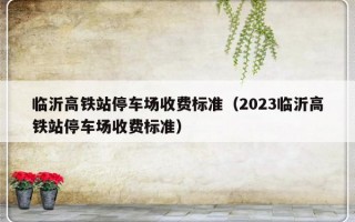 临沂高铁站停车场收费标准（2023临沂高铁站停车场收费标准）