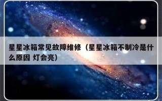 星星冰箱常见故障维修（星星冰箱不制冷是什么原因 灯会亮）