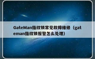 GateMan指纹锁常见故障维修（gateman指纹锁报警怎么处理）