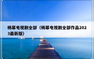 杨幂电视剧全部（杨幂电视剧全部作品2023最新版）