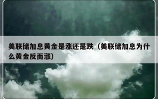 美联储加息黄金是涨还是跌（美联储加息为什么黄金反而涨）