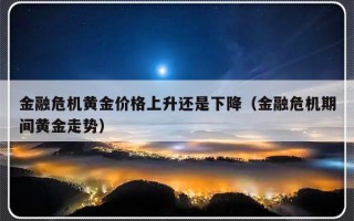 金融危机黄金价格上升还是下降（金融危机期间黄金走势）