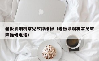 老板油烟机常见故障维修（老板油烟机常见故障维修电话）