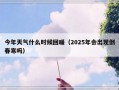 今年天气什么时候回暖（2025年会出现倒春寒吗）