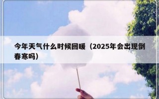 今年天气什么时候回暖（2025年会出现倒春寒吗）