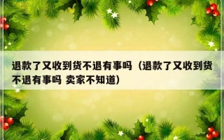 退款了又收到货不退有事吗（退款了又收到货不退有事吗 卖家不知道）