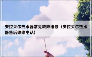 安拉贝尔热水器常见故障维修（安拉贝尔热水器售后维修电话）