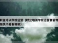 职业培训学校运营（职业培训学校运营和管理相关书籍有哪些）