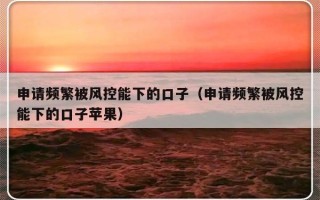 申请频繁被风控能下的口子（申请频繁被风控能下的口子苹果）