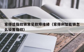 家得适指纹锁常见故障维修（家得利智能锁怎么设置指纹）