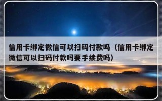 信用卡绑定微信可以扫码付款吗（信用卡绑定微信可以扫码付款吗要手续费吗）