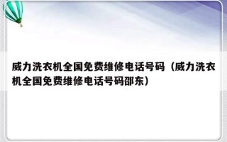 威力洗衣机全国免费维修电话号码（威力洗衣机全国免费维修电话号码邵东）