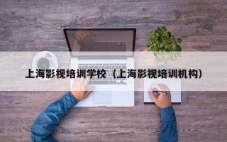 上海影视培训学校（上海影视培训机构）