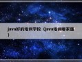 java好的培训学校（java培训哪家强）