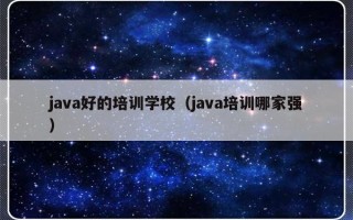 java好的培训学校（java培训哪家强）