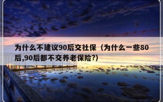 为什么不建议90后交社保（为什么一些80后,90后都不交养老保险?）