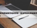 郑州网站制作培训学校（郑州专业的网站制作）