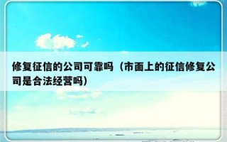 修复征信的公司可靠吗（市面上的征信修复公司是合法经营吗）