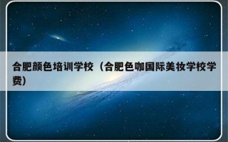 合肥颜色培训学校（合肥色咖国际美妆学校学费）