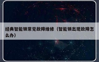 经典智能锁常见故障维修（智能锁出现故障怎么办）