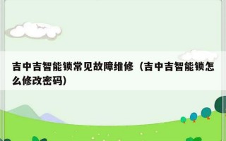 吉中吉智能锁常见故障维修（吉中吉智能锁怎么修改密码）