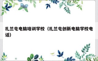 扎兰屯电脑培训学校（扎兰屯创新电脑学校电话）