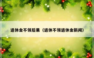 退休金不领后果（退休不领退休金新闻）