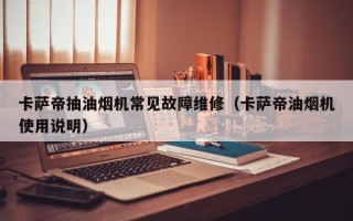 卡萨帝抽油烟机常见故障维修（卡萨帝油烟机使用说明）