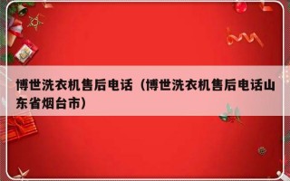 博世洗衣机售后电话（博世洗衣机售后电话山东省烟台市）