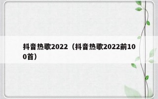 抖音热歌2022（抖音热歌2022前100首）