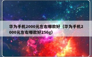 华为手机2000元左右哪款好（华为手机2000元左右哪款好256g）