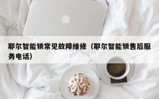 耶尔智能锁常见故障维修（耶尔智能锁售后服务电话）