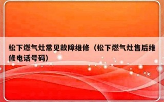 松下燃气灶常见故障维修（松下燃气灶售后维修电话号码）