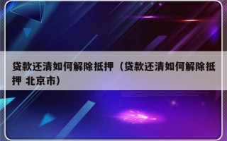 贷款还清如何解除抵押（贷款还清如何解除抵押 北京市）