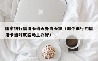 哪家银行信用卡当天办当天拿（哪个银行的信用卡当时就能马上办好）