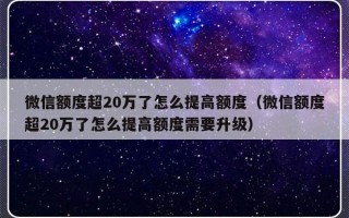 微信额度超20万了怎么提高额度（微信额度超20万了怎么提高额度需要升级）