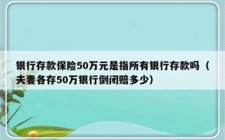 银行存款保险50万元是指所有银行存款吗（夫妻各存50万银行倒闭赔多少）