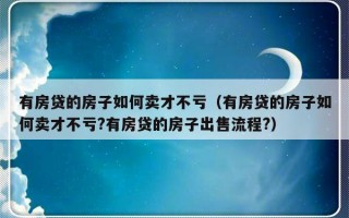 有房贷的房子如何卖才不亏（有房贷的房子如何卖才不亏?有房贷的房子出售流程?）